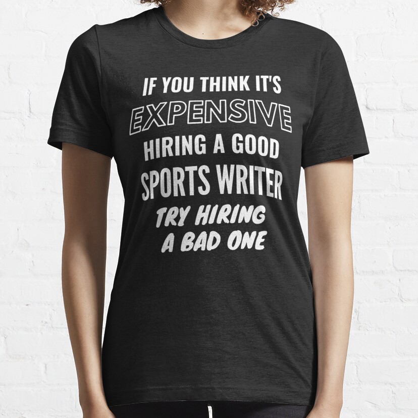 If You Think It's Expensive Hiring a Bad Sports Writer Try Hiring a Bad One Essential T-Shirt
