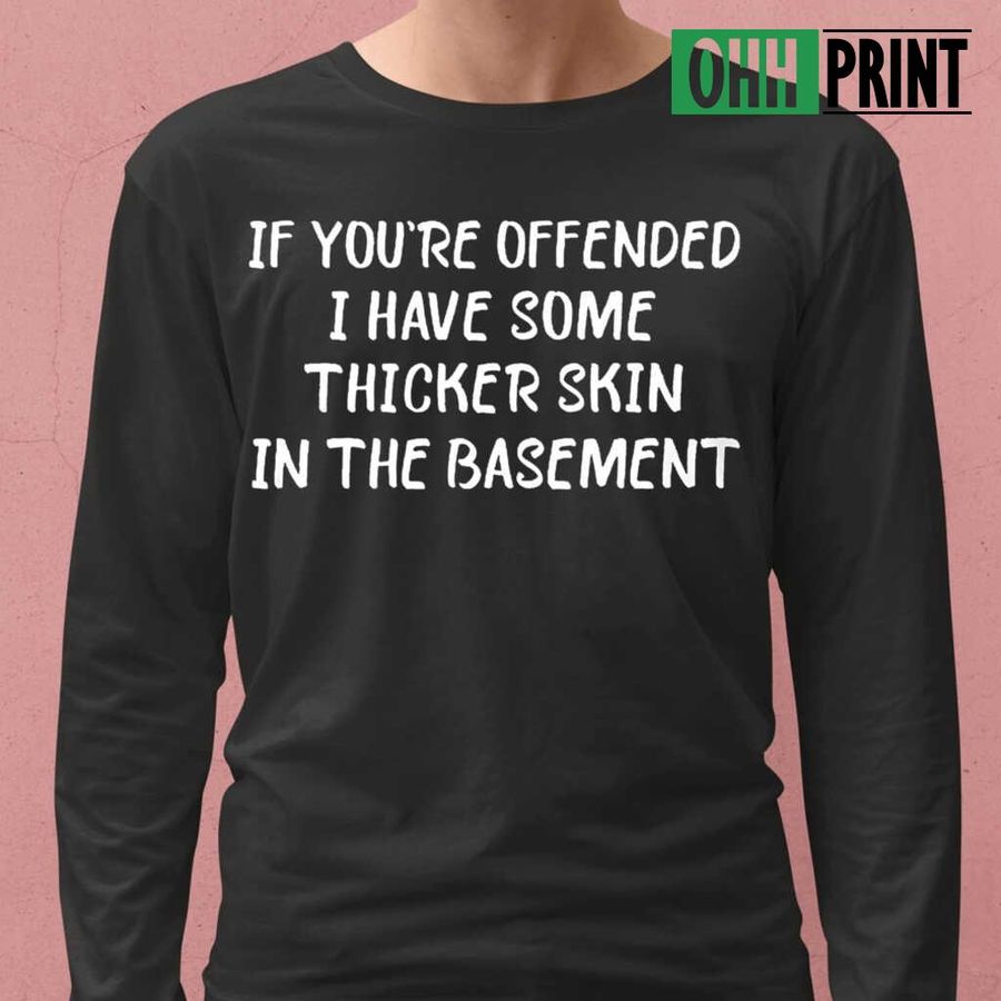 If You're Offended I Have Some Thicker Skin In The Basement Funny Tshirts Black