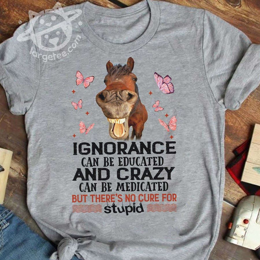 Ignorance can be educated and crazy can be medicated but there's no cure for stupid – Ignorance horse