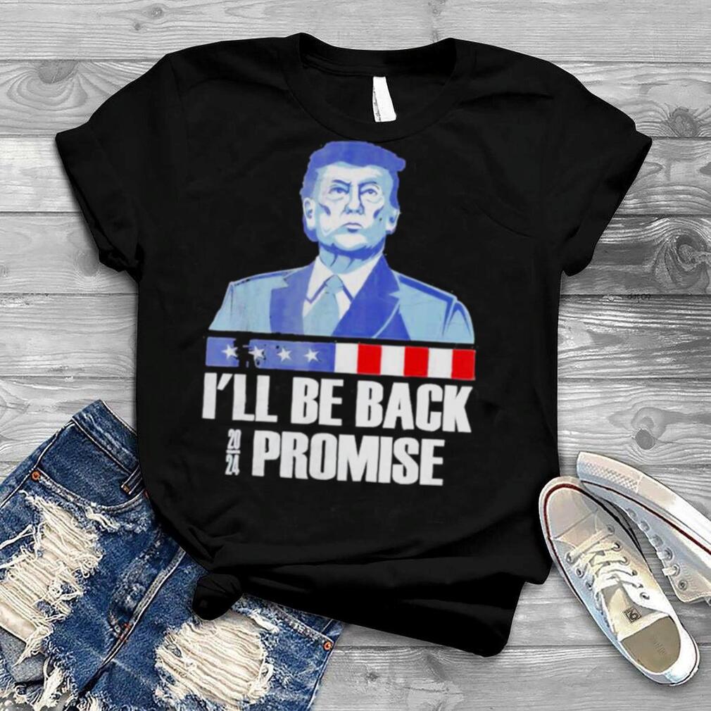 I’ll Be Back Donald Trump 2024 I promise Shirt