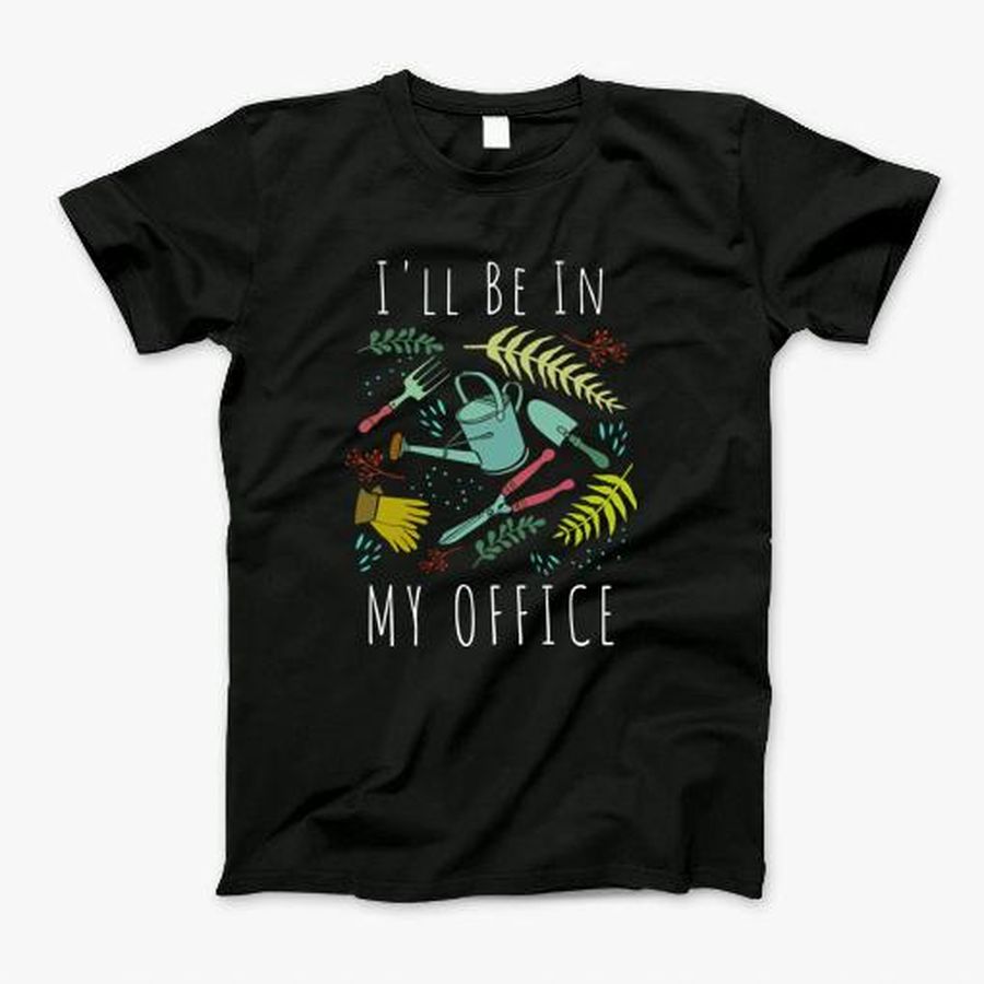 Ill Be In My Office Gardening Plan Gift For Gardeners T-Shirt, Tshirt, Hoodie, Sweatshirt, Long Sleeve, Youth, Personalized shirt, funny shirts