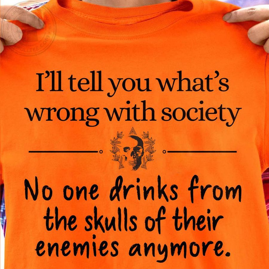 I'll tell you what's wrong with society no one drinks from the skulls of their enemies anymore