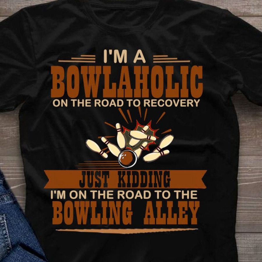 I'm a bolaholic on the road to recovery just kidding I'm on the road to the bowling alley shirt