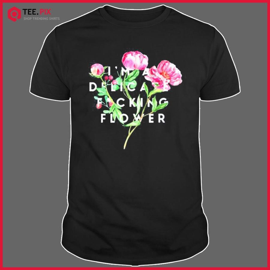 I’m A Delicate Fucking Flower Shirt