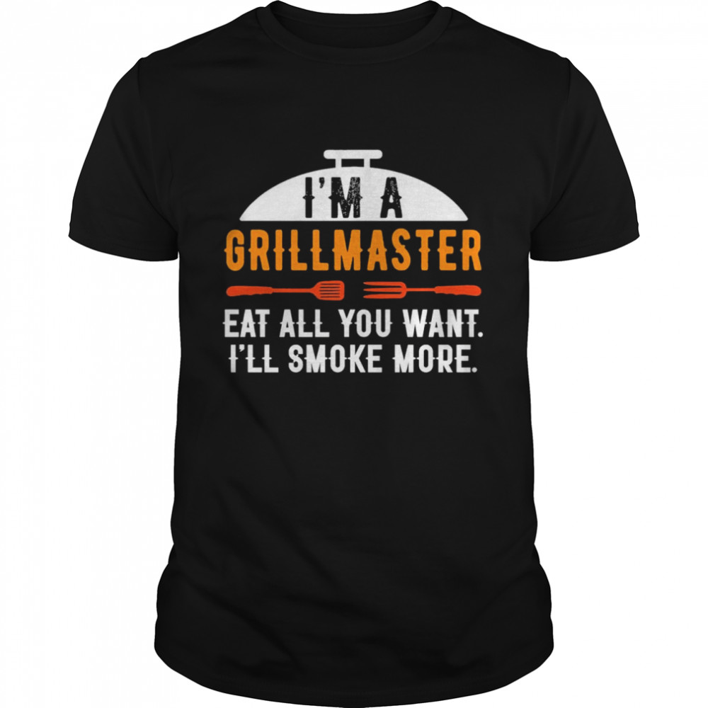 Im A Grill Master Eat All You Want Ill Smoke More Shirt, Tshirt, Hoodie, Sweatshirt, Long Sleeve, Youth, funny shirts, gift shirts, Graphic Tee