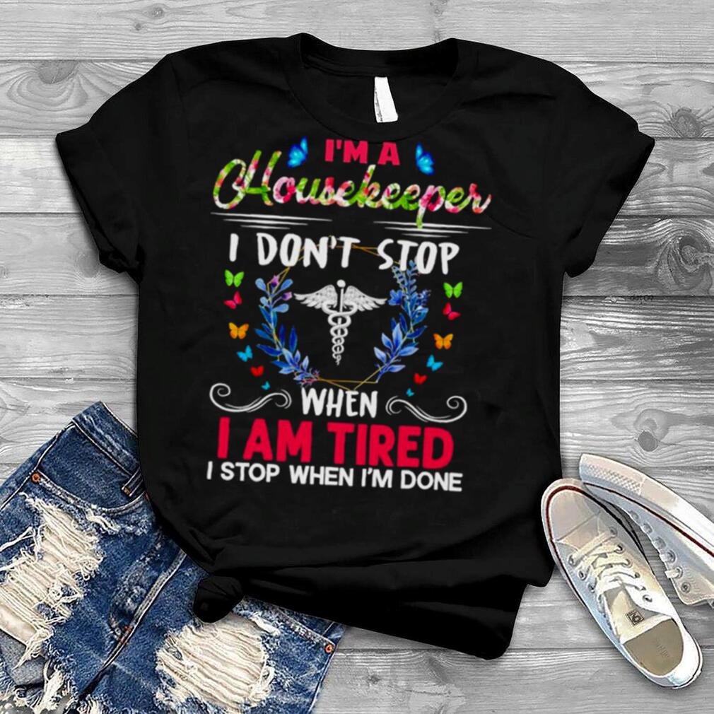 I’m A Housekeeper I Don’t Stop When I Am Tired I Stop When I’m Done Shirt