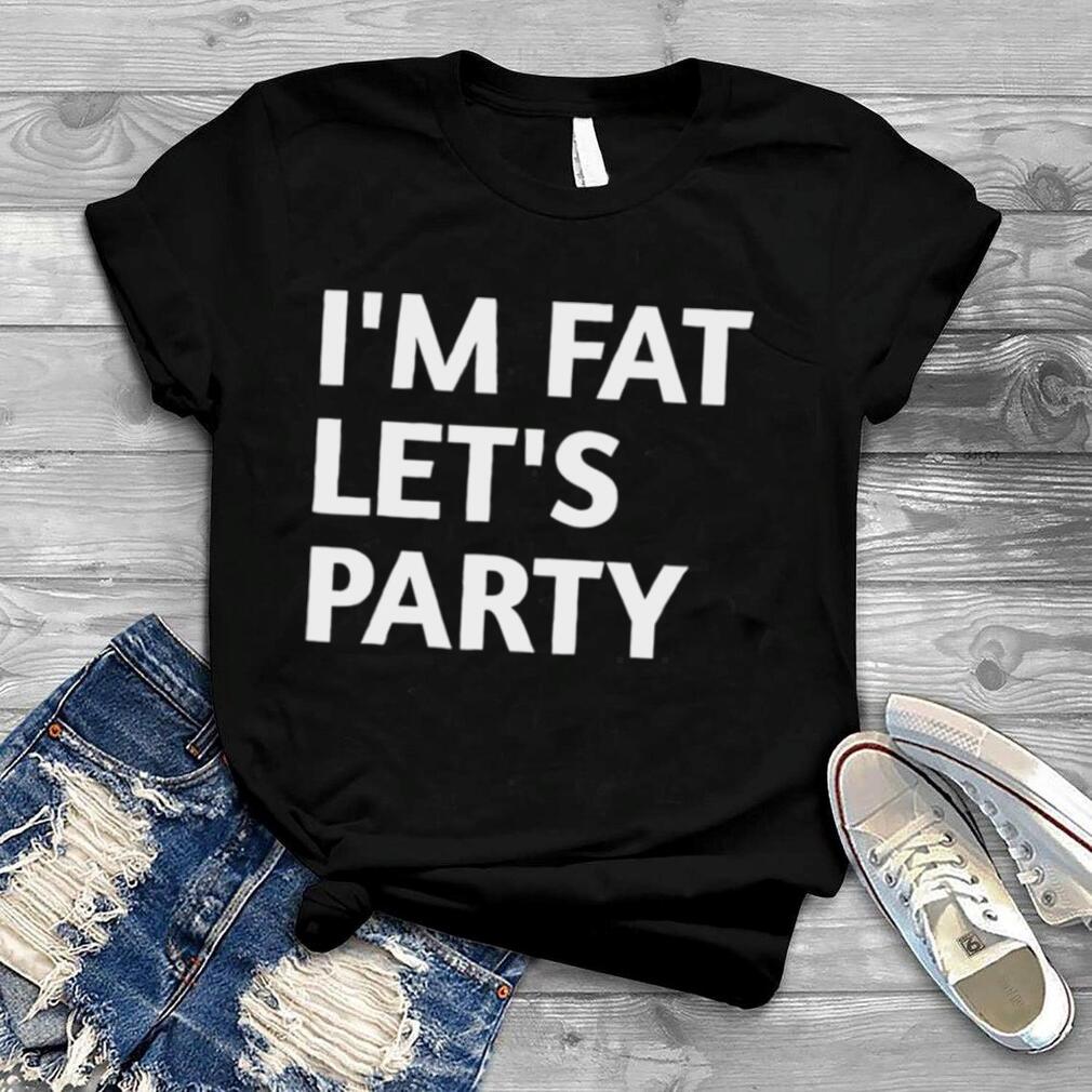 I’m Fat Lets Party shirt
