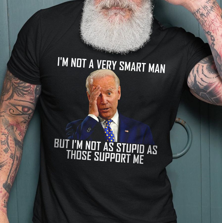 I'm Not A Very Smart Man But I'm Not As Stupid As Those Support Me Joe Biden Shirt