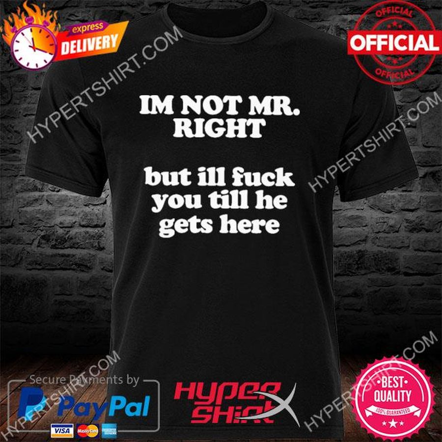 I'm Not Mr Right But Ill Fuck You Till He Gets Here Shirt