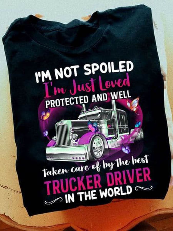I'm Not Spoiled I'm Just Loved, Protected And Well Taken Care Of By The Best Trucker Driver In The World