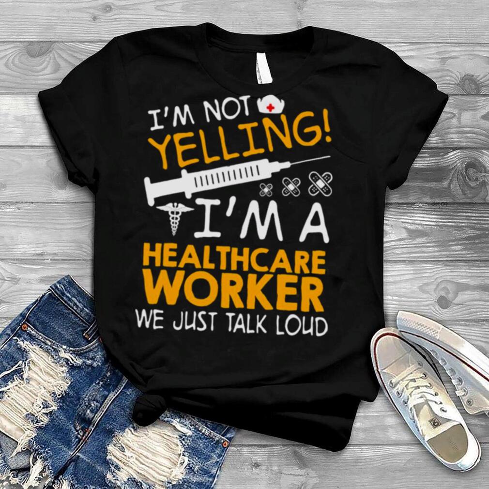 I’m Not Yelling I’m A Healthcare Worker We Just Talk Loud Shirt