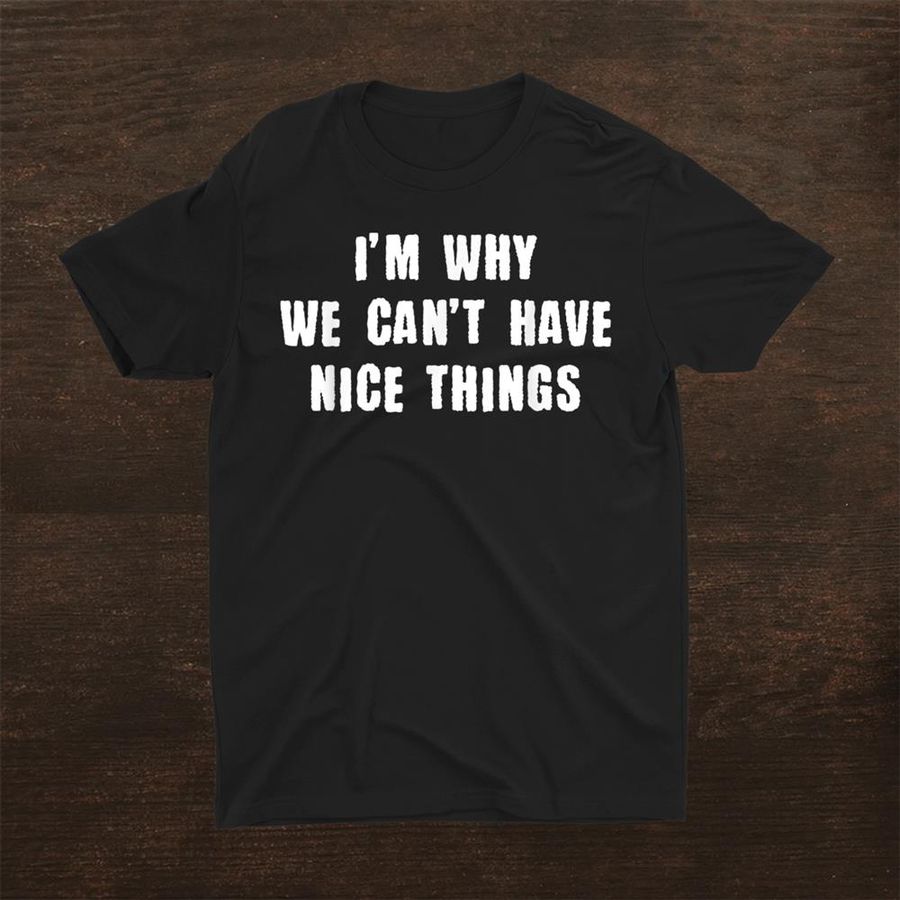 Im Why We Cant Have Nice Things Sarcastic Quote Shirt