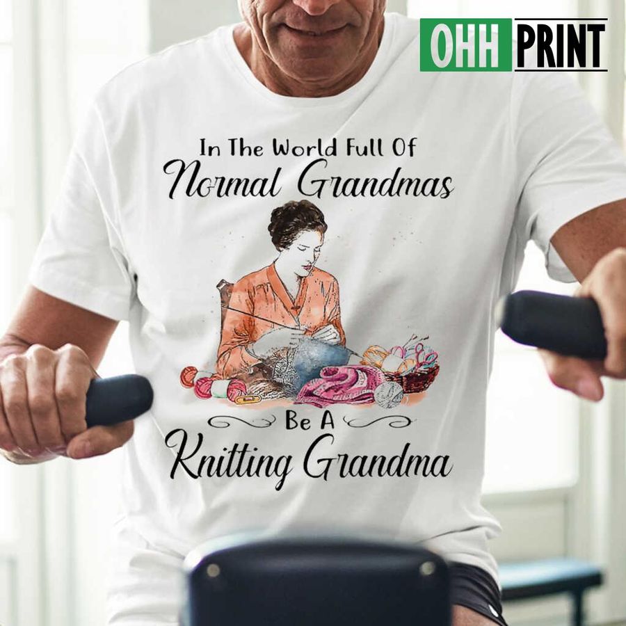 In A World Full Of Normal Grandmas Be A Knitting Grandma Tshirts White