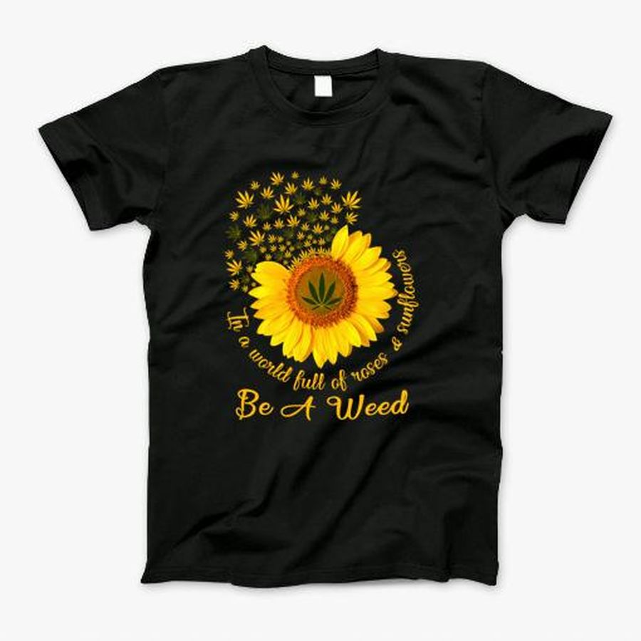 In A World Full Of Roses And Sunflowers Be A Weed T-Shirt, Tshirt, Hoodie, Sweatshirt, Long Sleeve, Youth, Personalized shirt, funny shirts
