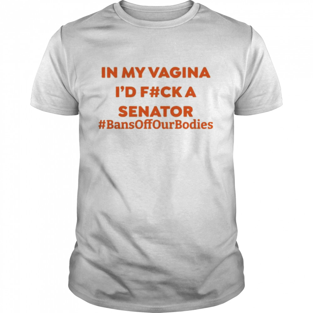 In My Vagina I’D Fuck A Senator Bans Off Our Bodies Shirt, Tshirt, Hoodie, Sweatshirt, Long Sleeve, Youth, funny shirts, gift shirts, Graphic Tee