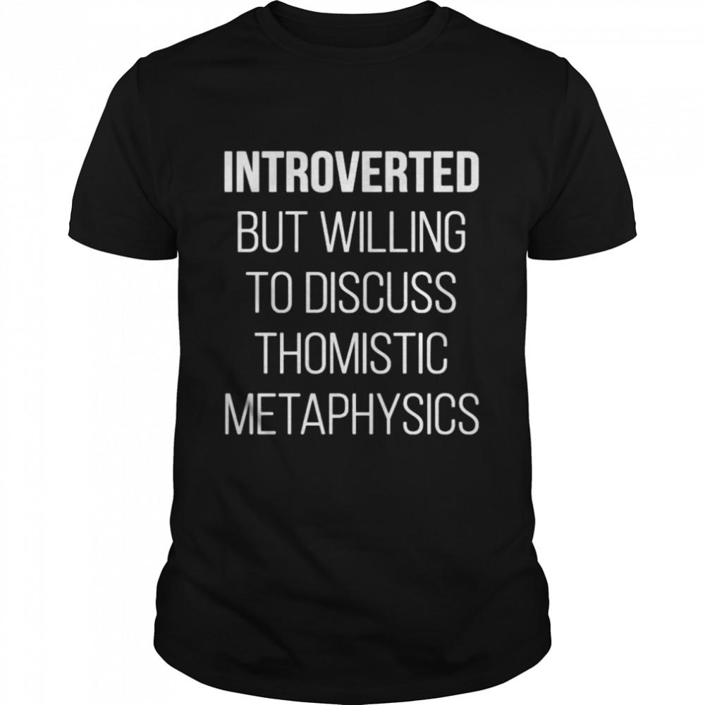 Introverted But Willing To Discuss Thomistic Metaphysics Shirt, Tshirt, Hoodie, Sweatshirt, Long Sleeve, Youth, funny shirts, gift shirts