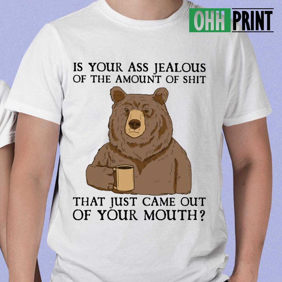 Is Your Ass Jealous Of The Amount Of Shit That Just Came Out Of Your Mouth Bear T-shirts White