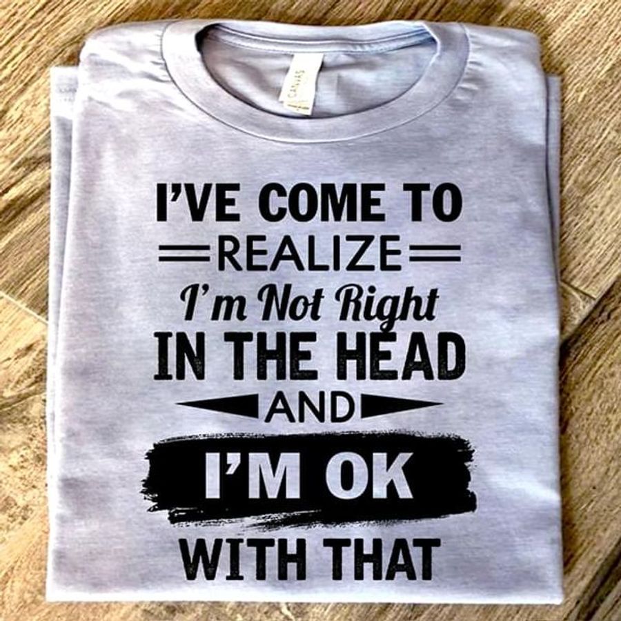 I'Ve Come To Realize I'M Not Right In The Head And I'M Ok With That White T Shirt Men And Women S-6XL Cotton
