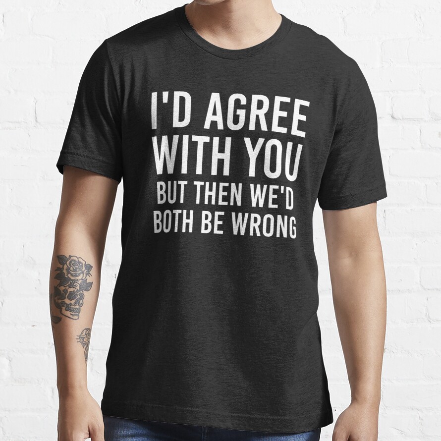 I'd agree with you but then we'd both be wrong Essential T-Shirt