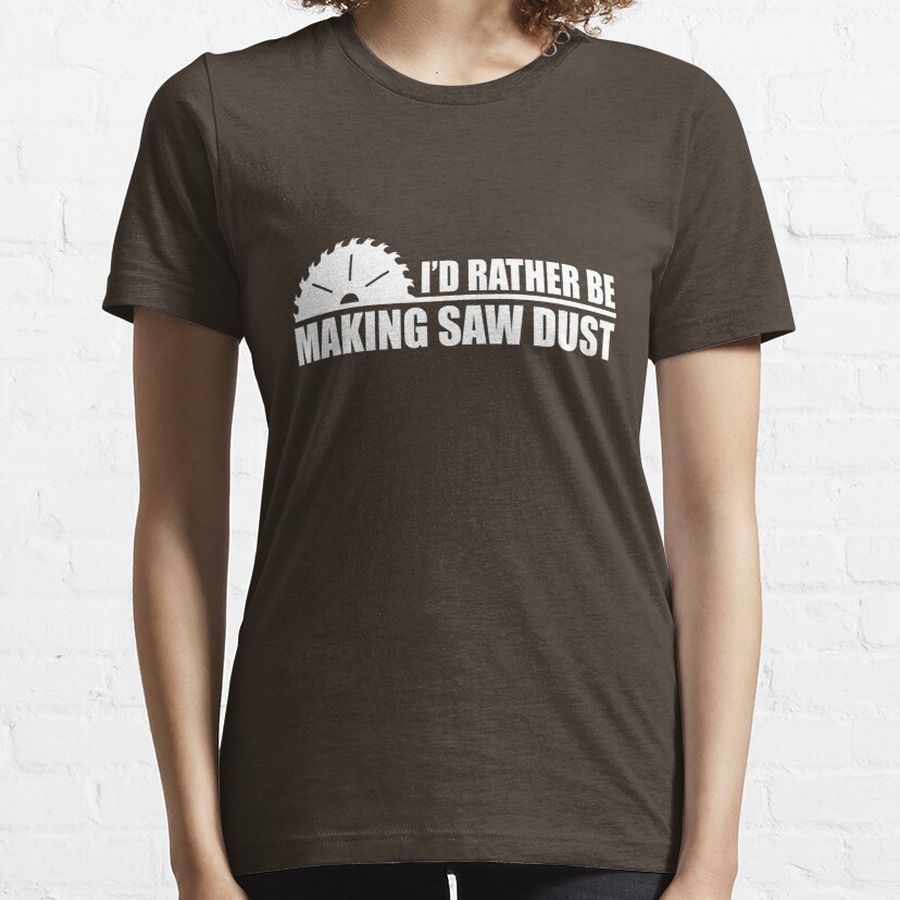 I'd Rather Be Making Saw Dust Essential T-Shirt