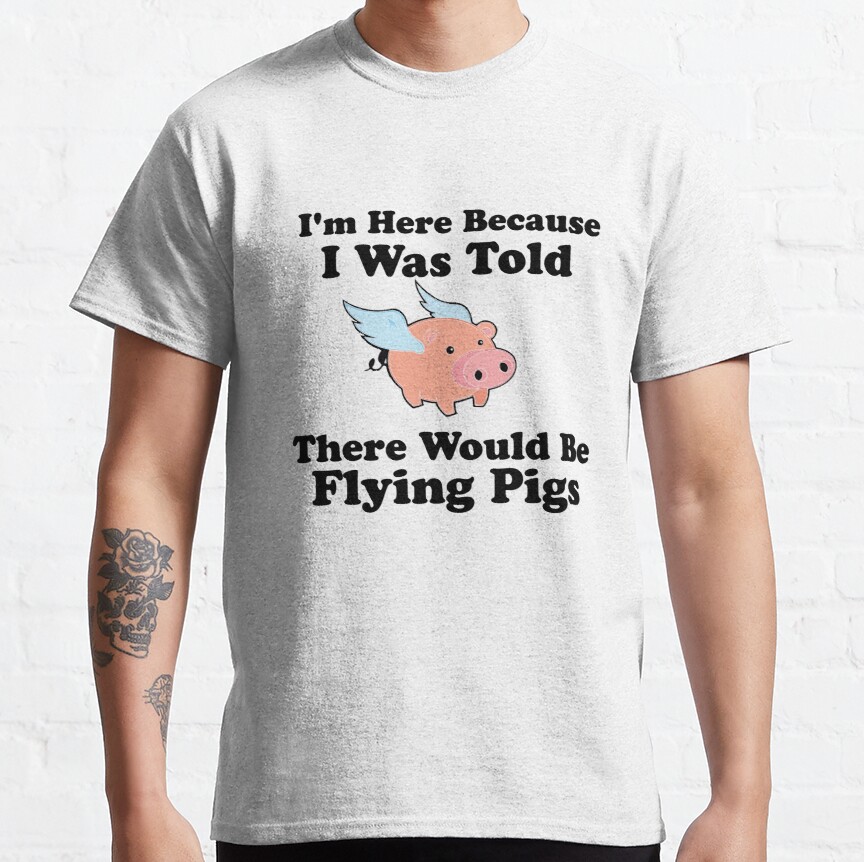 I'm Here Because I Was Told There Would Be Flying Pigs Classic T-Shirt