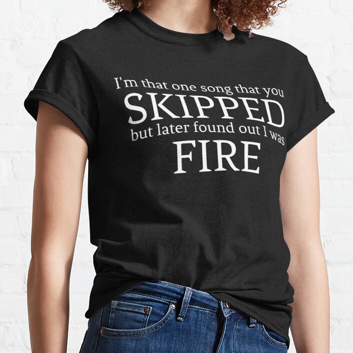 I'm that one song that you SKIPPED but later found out I was FIRE Classic T-Shirt