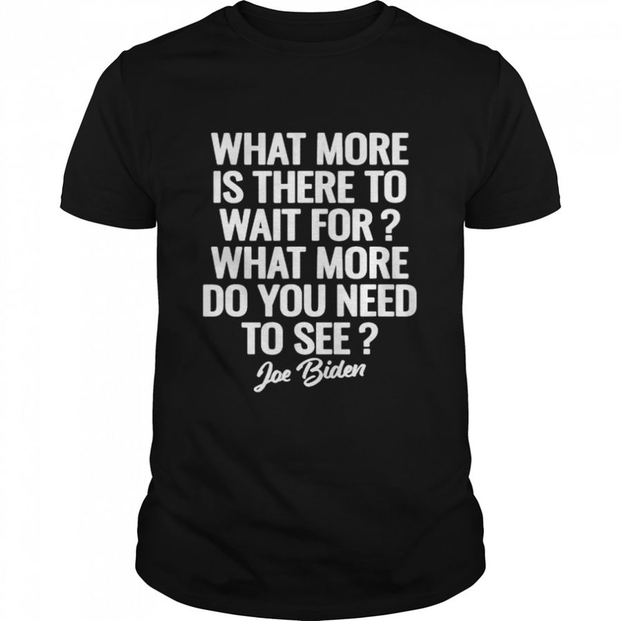 Joe Biden What More Is There To Wait For Shirt, Tshirt, Hoodie, Sweatshirt, Long Sleeve, Youth, funny shirts, gift shirts, Graphic Tee