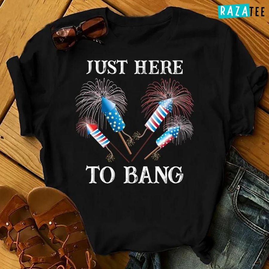 Just Here to Bang – 4th of July Shirts Men, Women, Birthday T Shirts, Summer Tops, Beach T Shirts