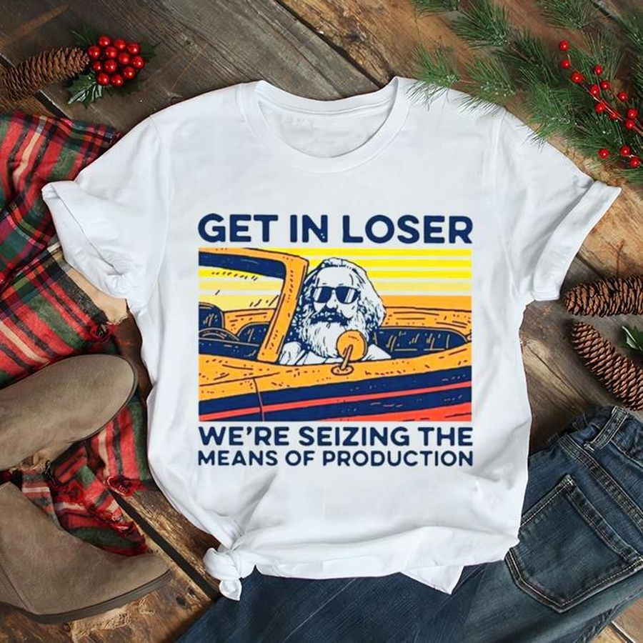 Karl Marx Get In Loser We’re Seizing The Means Of Production T Shirt
