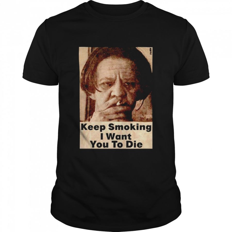 Keep Smoking I Want You To Die Shirt