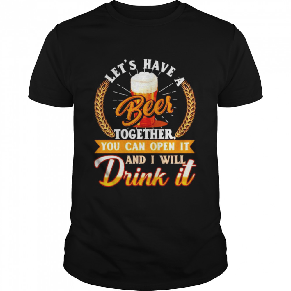 Let’S Have A Beer Together You Can Open It Shirt, Tshirt, Hoodie, Sweatshirt, Long Sleeve, Youth, funny shirts, gift shirts, Graphic Tee