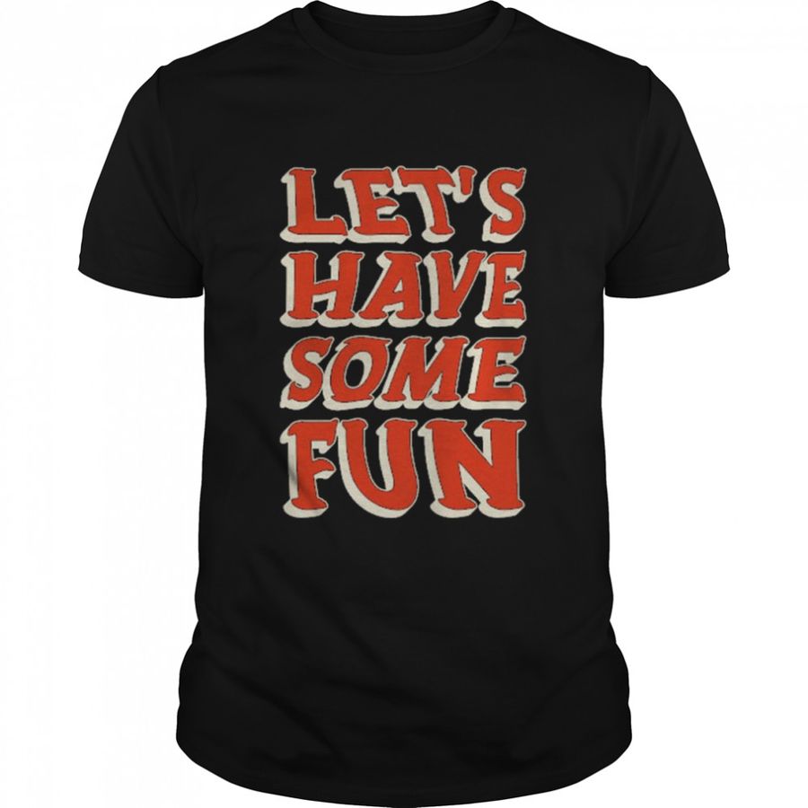 Let’s Have Some Fun shirt