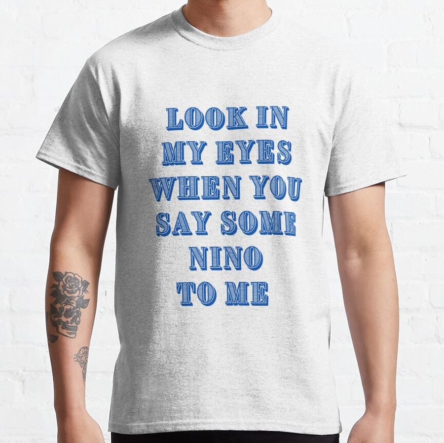 Look In My Eyes When You Say Some Nino To Me Classic T-Shirt
