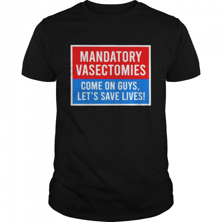 Mandatory vasectomies come on guys let’s save lives shirt
