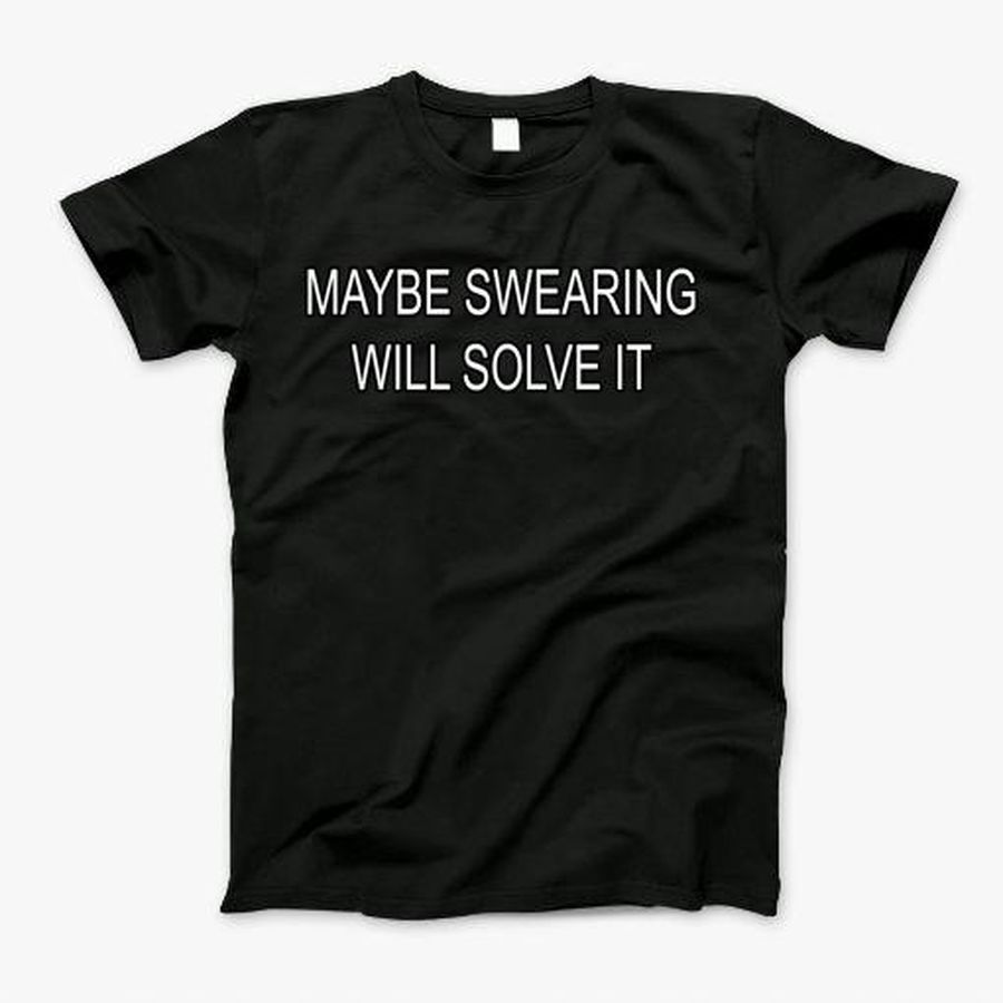Maybe Swearing Will Solve It T-Shirt, Tshirt, Hoodie, Sweatshirt, Long Sleeve, Youth, Personalized shirt, funny shirts, gift shirts, Graphic Tee