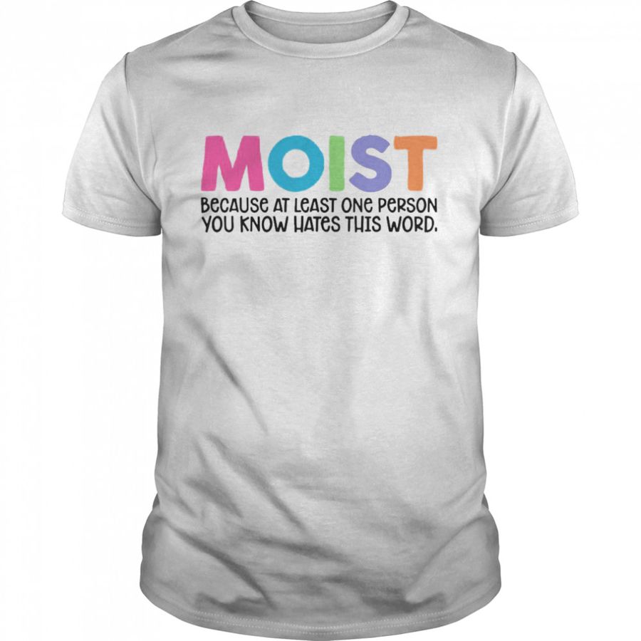 Moist Because At Least One Person You Know Hates This Word T-Shirt, Tshirt, Hoodie, Sweatshirt, Long Sleeve, Youth, funny shirts, gift shirts