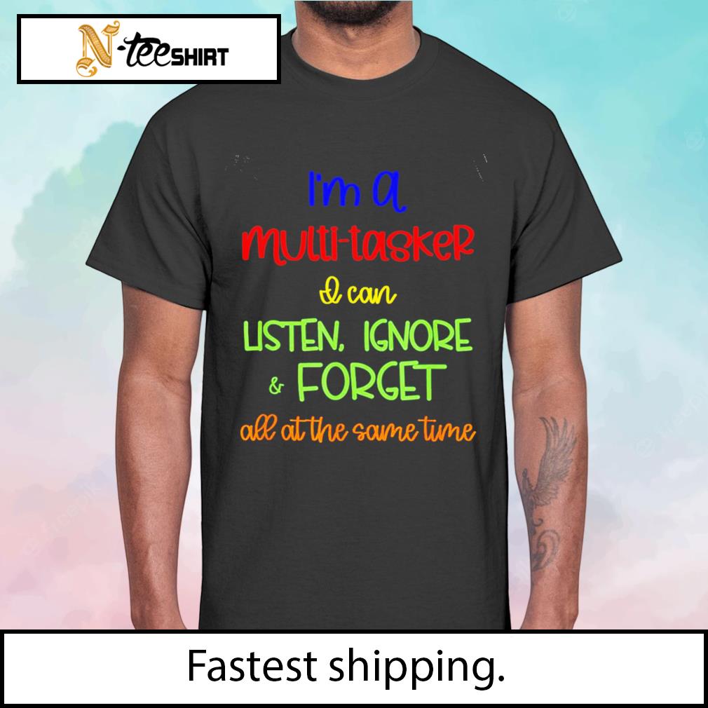 Multitasker I can listen ignore and forget at the same time shirt