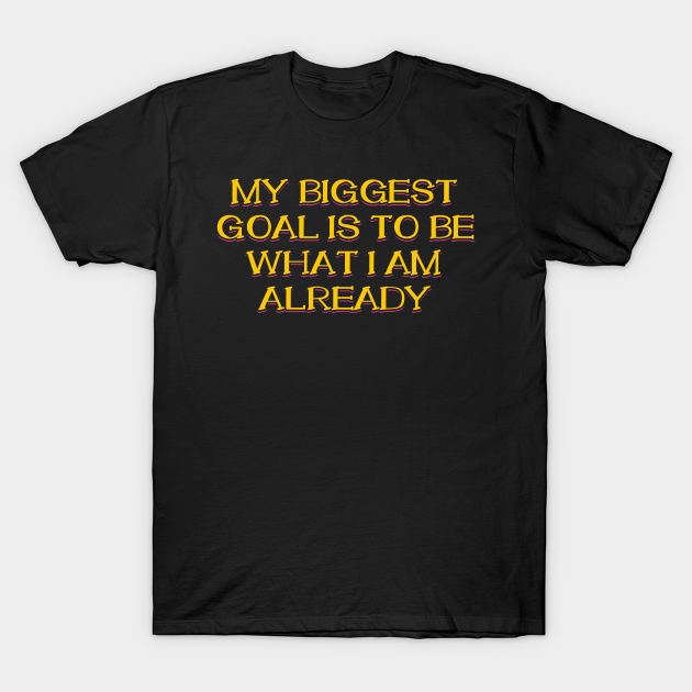 My Biggest Goal is to Be What I am Already T-shirt, Hoodie, SweatShirt, Long Sleeve