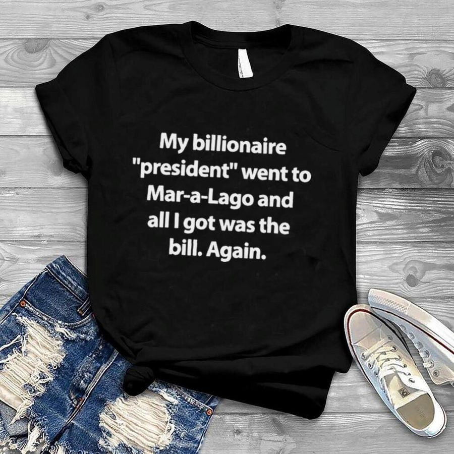My billionaire president went to mar a lago and all I hot was the bill again shirt