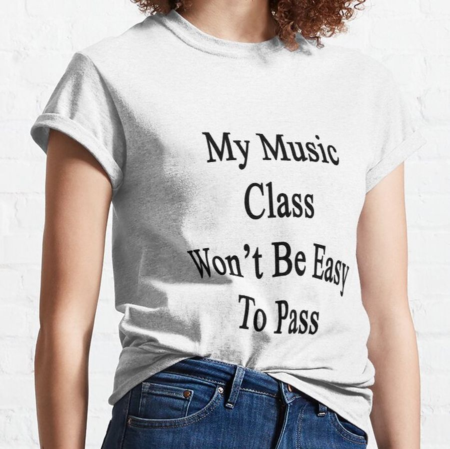 My Music Class Won't Be Easy To Pass  Classic T-Shirt