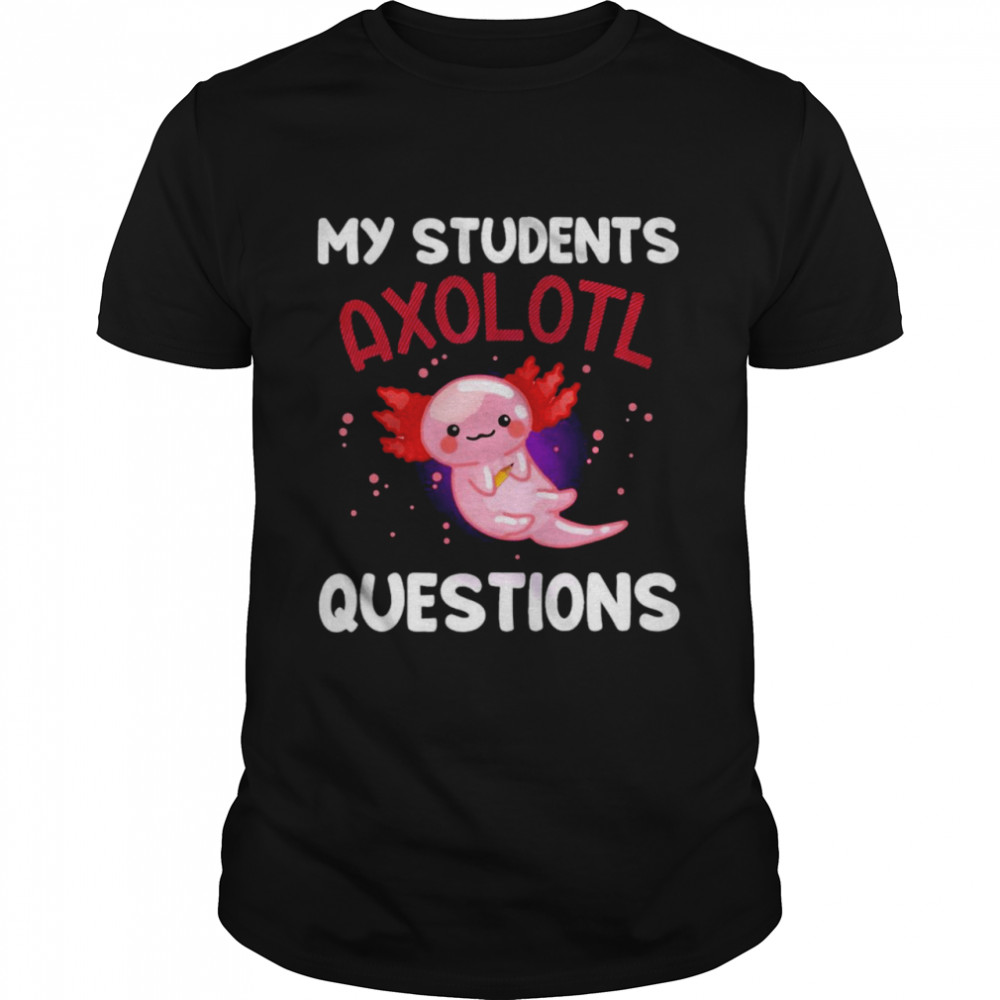 My Students Axolotl Questions T-Shirt, Tshirt, Hoodie, Sweatshirt, Long Sleeve, Youth, funny shirts, gift shirts, Graphic Tee