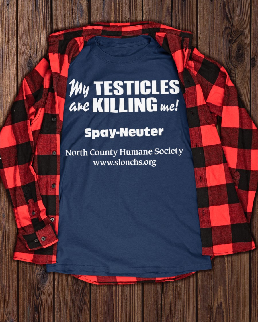 My Testicles Are Killing Me Spay Neuter North County Humane Society T Shirt Shirts That Go Hard