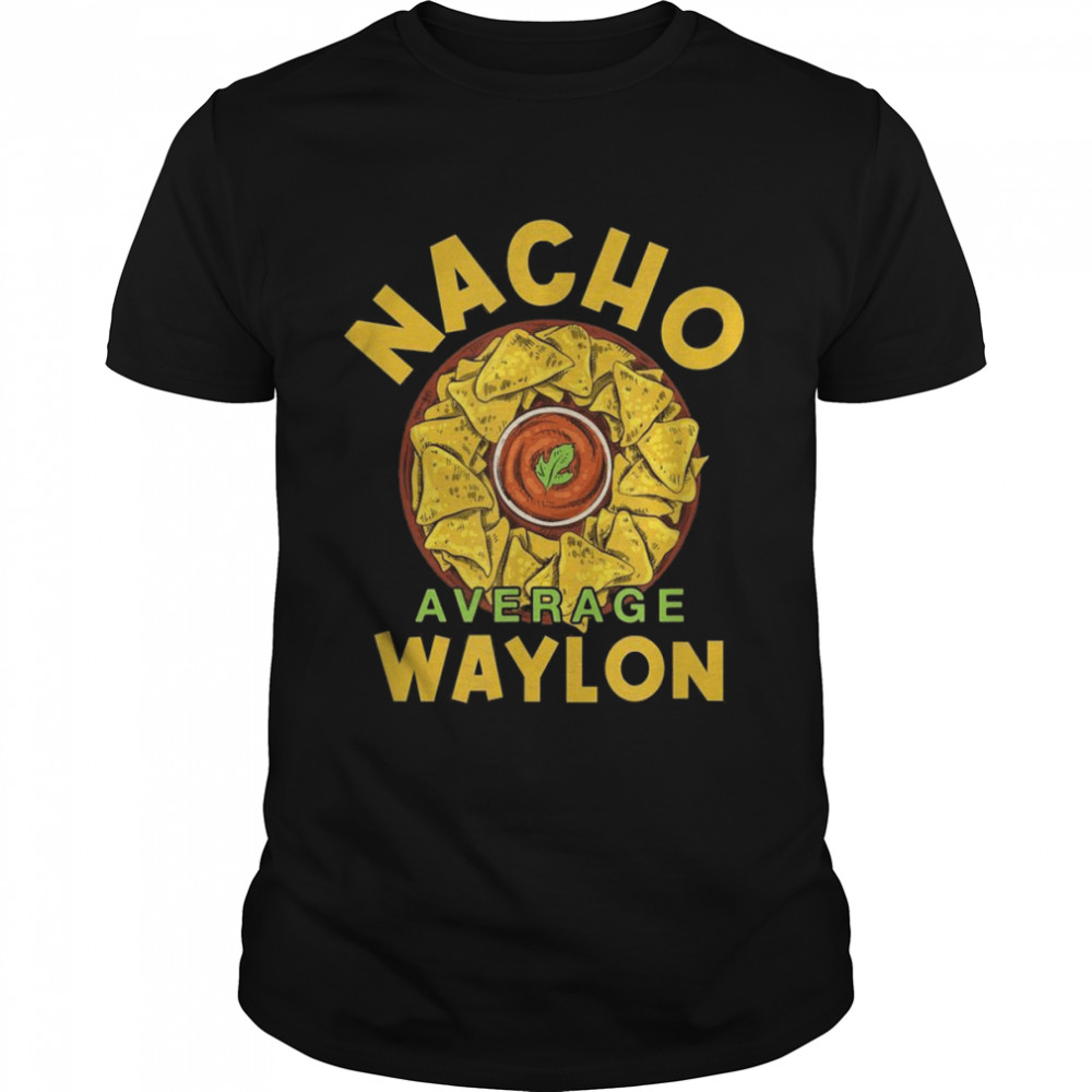 Nacho Average Waylon Foodie Humor Food Mexican Shirt, Tshirt, Hoodie, Sweatshirt, Long Sleeve, Youth, funny shirts, gift shirts, Graphic Tee