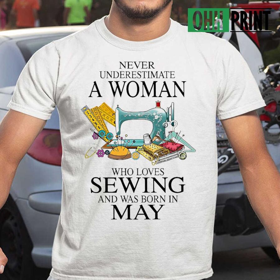 Never Underestimate A Woman Who Loves Sewing And Was Born In May Tshirts White