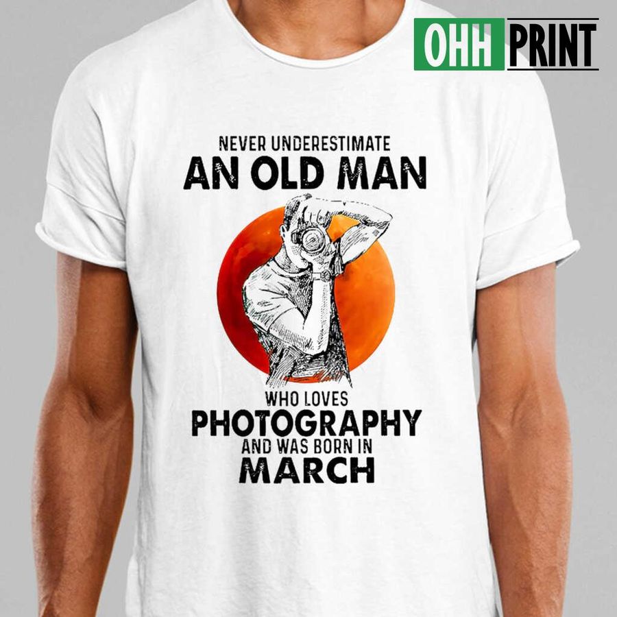Never Underestimate An Old Man Who Loves Photography And Was Born In March Blood Moon Tshirts White