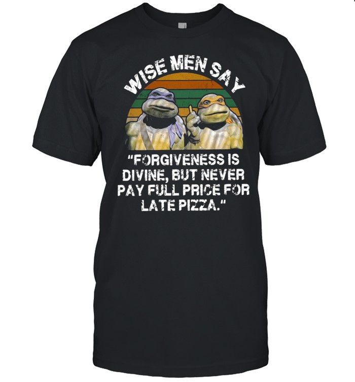 Ninja Turtles Wise Men Say Forgiveness Is Divine But Never Pay Full Price For Late Pizza Vintage T-Shirt, Tshirt, Hoodie, Sweatshirt, Long Sleeve