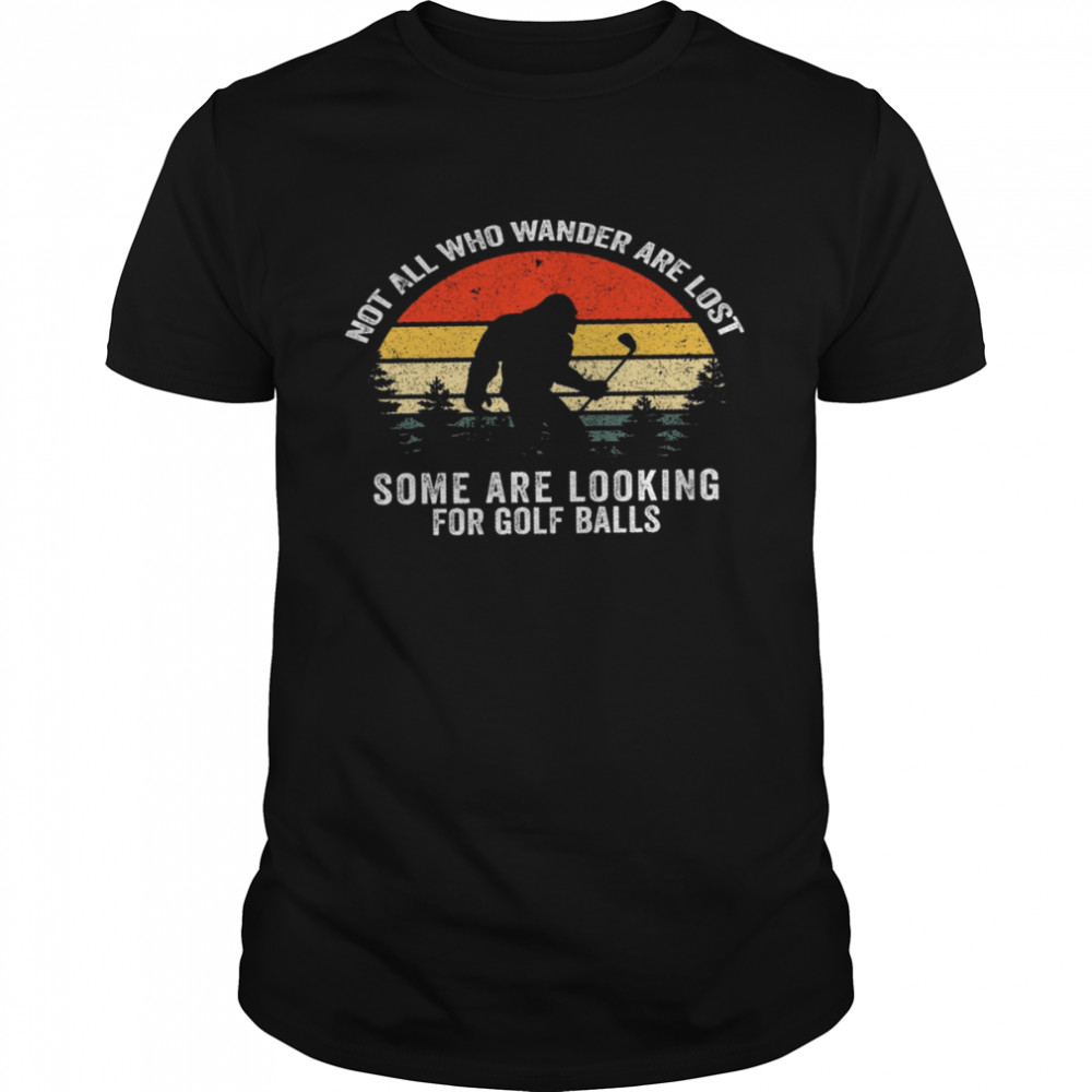 Not All Who Wander Are Lost Some Are Looking For Golf Balls Shirt, Tshirt, Hoodie, Sweatshirt, Long Sleeve, Youth, funny shirts, gift shirts