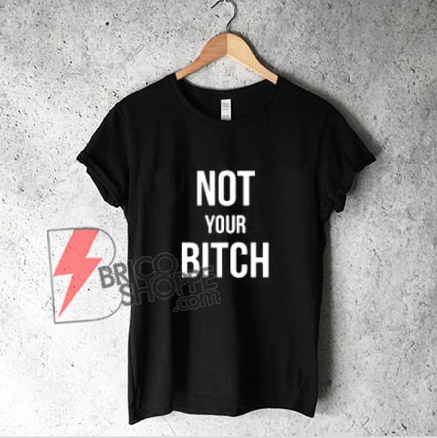 NOT YOUR BITCH T-Shirt – Funny Shirt On Sale