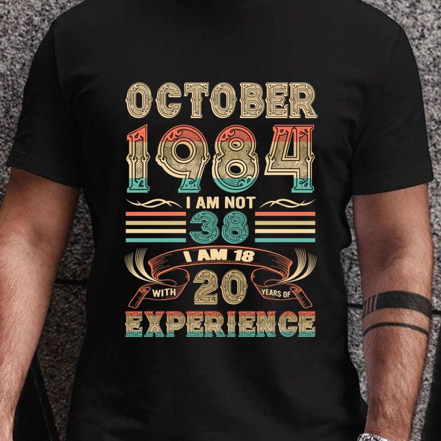 October 1984 I am not 38 I am 18 with 20 years of experience shirt