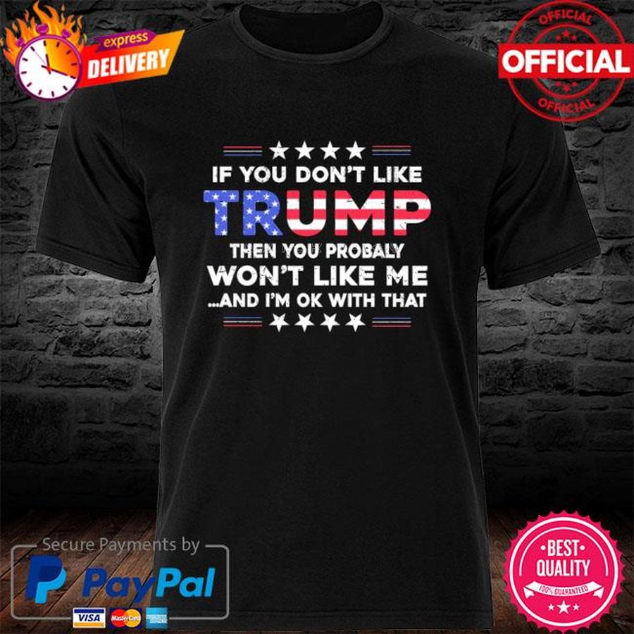 Official If you don't like Trump the your probably won't like me and I'm like me and I'm ok with that shirt